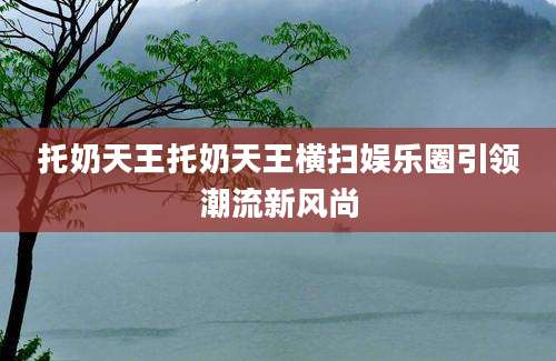托奶天王托奶天王横扫娱乐圈引领潮流新风尚