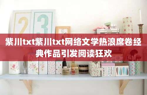 紫川txt紫川txt网络文学热浪席卷经典作品引发阅读狂欢