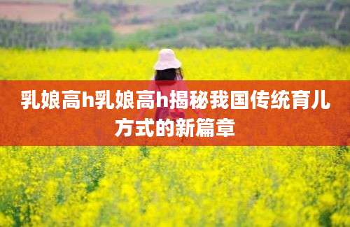 乳娘高h乳娘高h揭秘我国传统育儿方式的新篇章