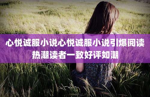 心悦诚服小说心悦诚服小说引爆阅读热潮读者一致好评如潮