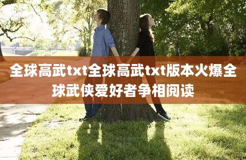 全球高武txt全球高武txt版本火爆全球武侠爱好者争相阅读