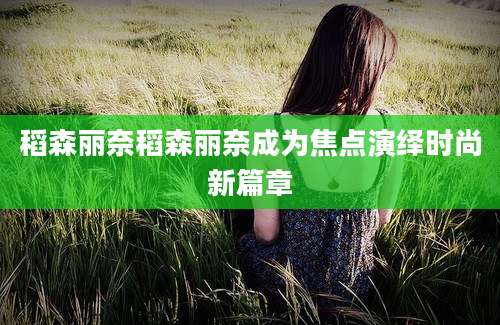 稻森丽奈稻森丽奈成为焦点演绎时尚新篇章