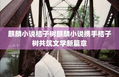麒麟小说桔子树麒麟小说携手桔子树共筑文学新篇章
