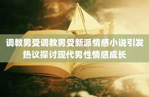 调教男受调教男受新派情感小说引发热议探讨现代男性情感成长