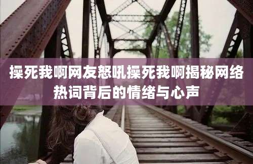操死我啊网友怒吼操死我啊揭秘网络热词背后的情绪与心声