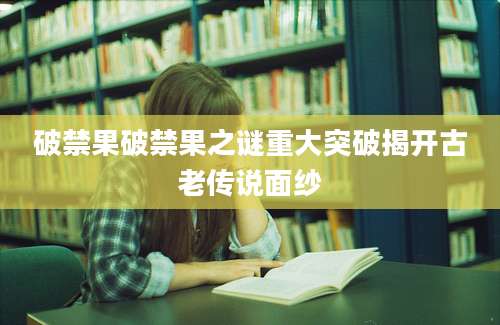 破禁果破禁果之谜重大突破揭开古老传说面纱