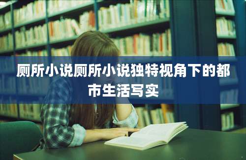 厕所小说厕所小说独特视角下的都市生活写实