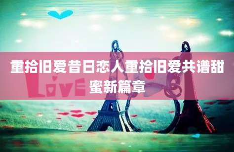 重拾旧爱昔日恋人重拾旧爱共谱甜蜜新篇章