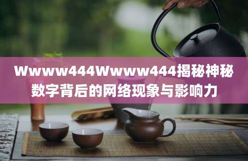 Wwww444Wwww444揭秘神秘数字背后的网络现象与影响力