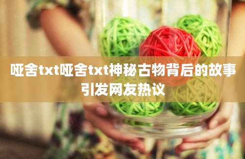 哑舍txt哑舍txt神秘古物背后的故事引发网友热议