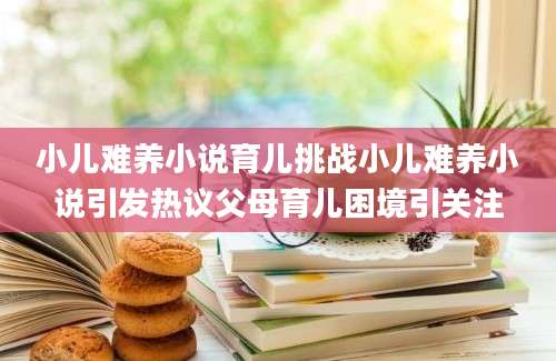 小儿难养小说育儿挑战小儿难养小说引发热议父母育儿困境引关注