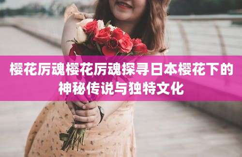 樱花厉魂樱花厉魂探寻日本樱花下的神秘传说与独特文化