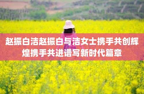 赵振白洁赵振白与洁女士携手共创辉煌携手共进谱写新时代篇章