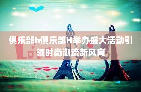 俱乐部h俱乐部H举办盛大活动引领时尚潮流新风向