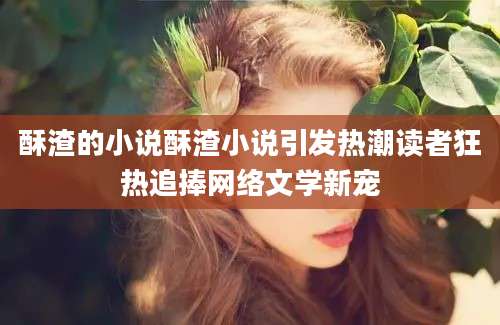 酥渣的小说酥渣小说引发热潮读者狂热追捧网络文学新宠