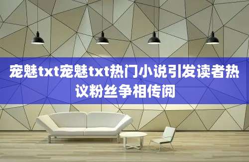 宠魅txt宠魅txt热门小说引发读者热议粉丝争相传阅