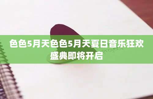 色色5月天色色5月天夏日音乐狂欢盛典即将开启