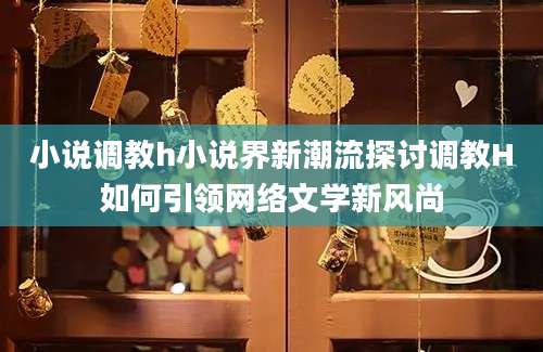 小说调教h小说界新潮流探讨调教H如何引领网络文学新风尚