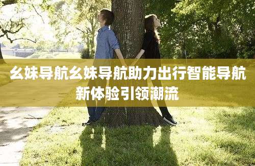 幺妹导航幺妹导航助力出行智能导航新体验引领潮流