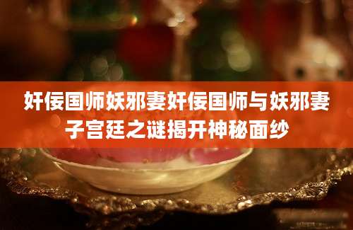 奸佞国师妖邪妻奸佞国师与妖邪妻子宫廷之谜揭开神秘面纱