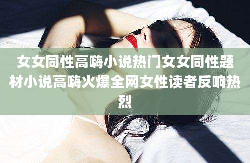 女女同性高嗨小说热门女女同性题材小说高嗨火爆全网女性读者反响热烈