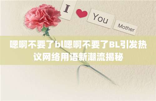 嗯啊不要了bl嗯啊不要了BL引发热议网络用语新潮流揭秘