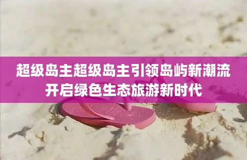 超级岛主超级岛主引领岛屿新潮流开启绿色生态旅游新时代