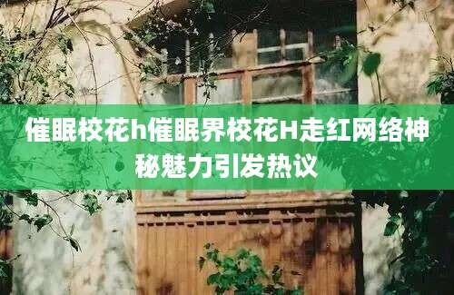 催眠校花h催眠界校花H走红网络神秘魅力引发热议