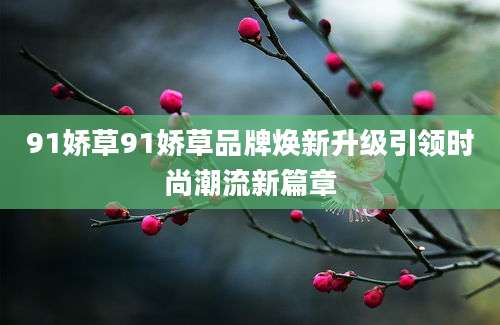 91娇草91娇草品牌焕新升级引领时尚潮流新篇章