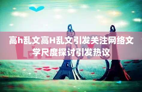 高h乱文高H乱文引发关注网络文学尺度探讨引发热议