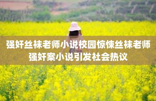 强奸丝袜老师小说校园惊悚丝袜老师强奸案小说引发社会热议