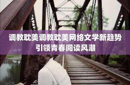 调教耽美调教耽美网络文学新趋势引领青春阅读风潮