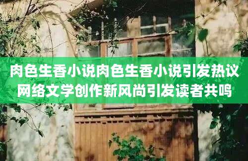 肉色生香小说肉色生香小说引发热议网络文学创作新风尚引发读者共鸣
