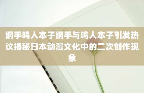 纲手鸣人本子纲手与鸣人本子引发热议揭秘日本动漫文化中的二次创作现象
