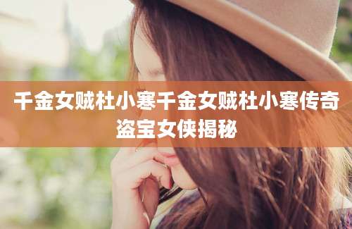 千金女贼杜小寒千金女贼杜小寒传奇盗宝女侠揭秘