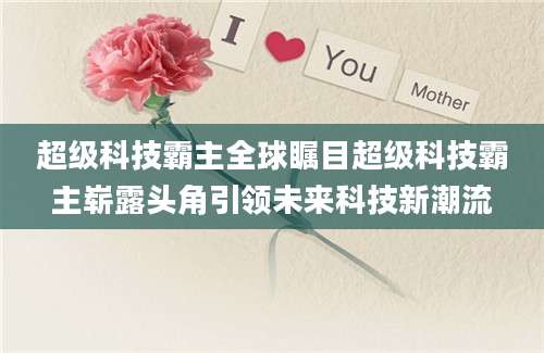 超级科技霸主全球瞩目超级科技霸主崭露头角引领未来科技新潮流