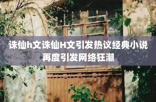 诛仙h文诛仙H文引发热议经典小说再度引发网络狂潮