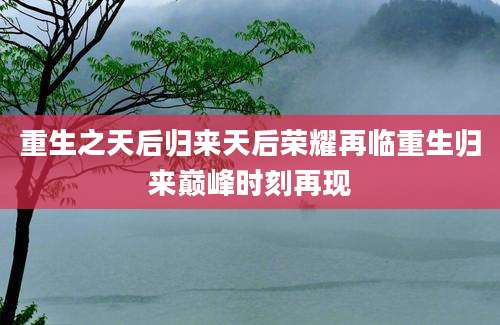 重生之天后归来天后荣耀再临重生归来巅峰时刻再现