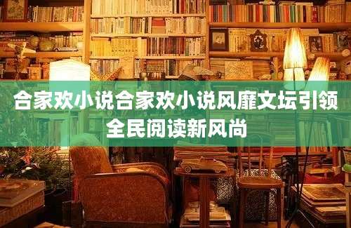 合家欢小说合家欢小说风靡文坛引领全民阅读新风尚