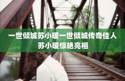 一世倾城苏小暖一世倾城传奇佳人苏小暖惊艳亮相