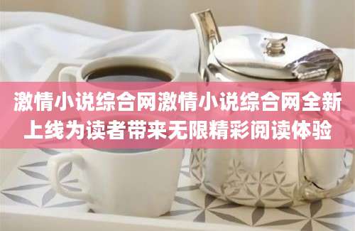 激情小说综合网激情小说综合网全新上线为读者带来无限精彩阅读体验