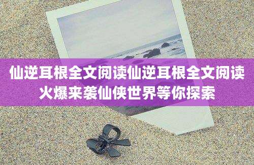 仙逆耳根全文阅读仙逆耳根全文阅读火爆来袭仙侠世界等你探索