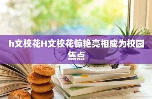h文校花H文校花惊艳亮相成为校园焦点