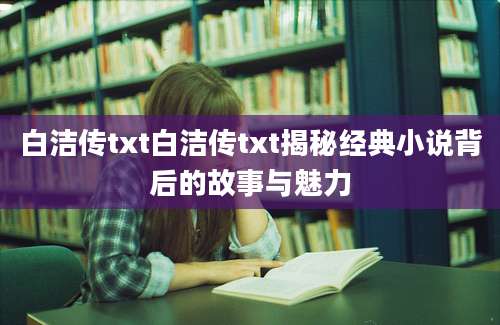 白洁传txt白洁传txt揭秘经典小说背后的故事与魅力