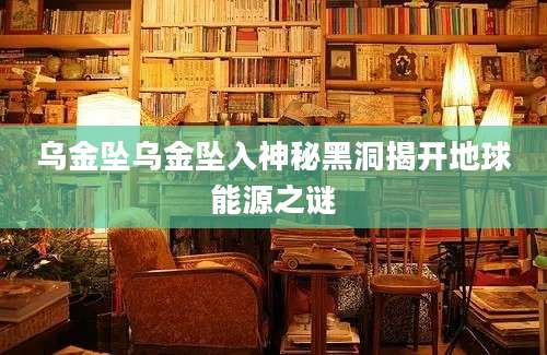 乌金坠乌金坠入神秘黑洞揭开地球能源之谜