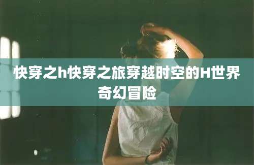 快穿之h快穿之旅穿越时空的H世界奇幻冒险