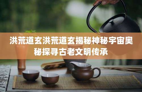 洪荒道玄洪荒道玄揭秘神秘宇宙奥秘探寻古老文明传承