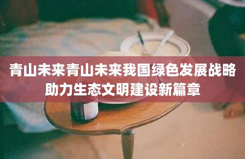 青山未来青山未来我国绿色发展战略助力生态文明建设新篇章