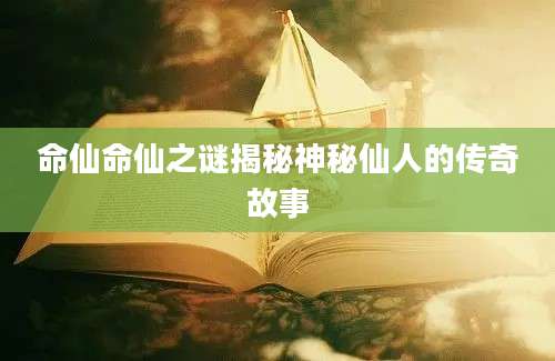 命仙命仙之谜揭秘神秘仙人的传奇故事