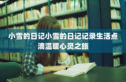 小雪的日记小雪的日记记录生活点滴温暖心灵之旅